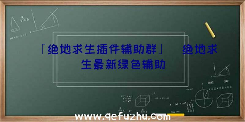 「绝地求生插件辅助群」|绝地求生最新绿色辅助